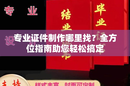 理塘专业证件制作哪里找？全方位指南助您轻松搞定