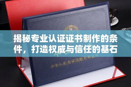 理塘揭秘专业认证证书制作的条件，打造权威与信任的基石
